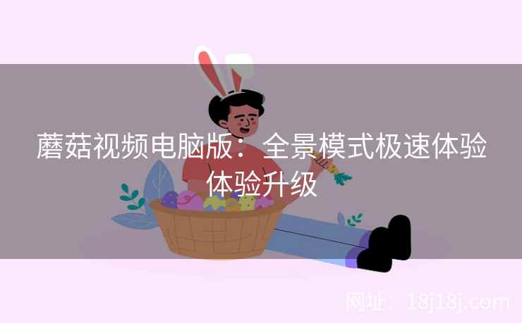 蘑菇视频电脑版：全景模式极速体验体验升级