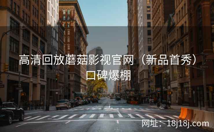 高清回放蘑菇影视官网（新品首秀）口碑爆棚