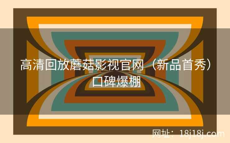 高清回放蘑菇影视官网（新品首秀）口碑爆棚