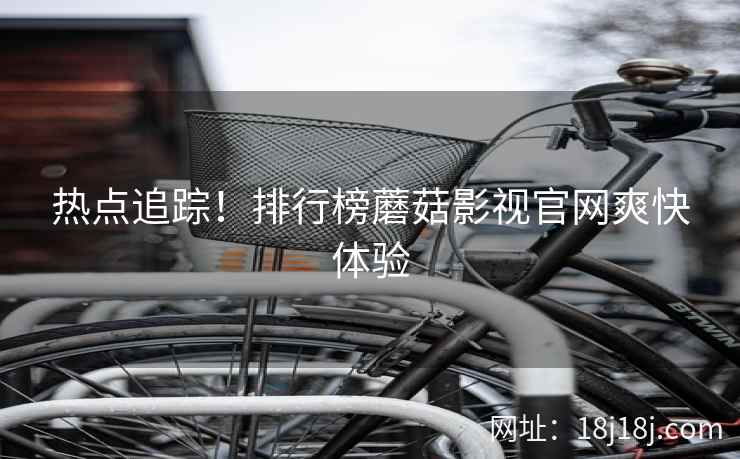 热点追踪！排行榜蘑菇影视官网爽快体验