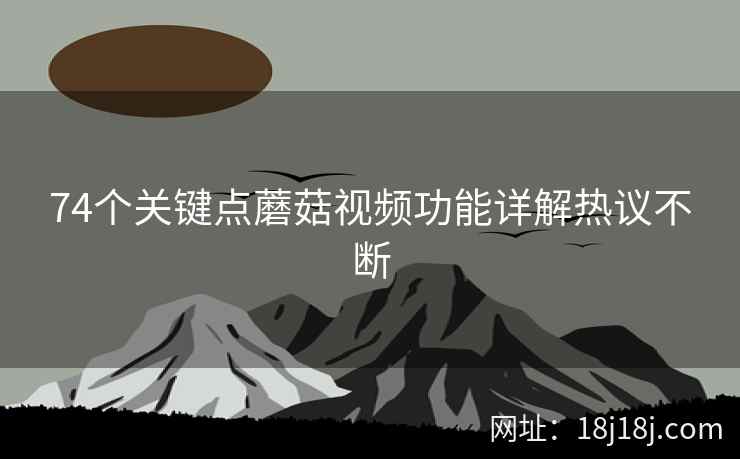 74个关键点蘑菇视频功能详解热议不断