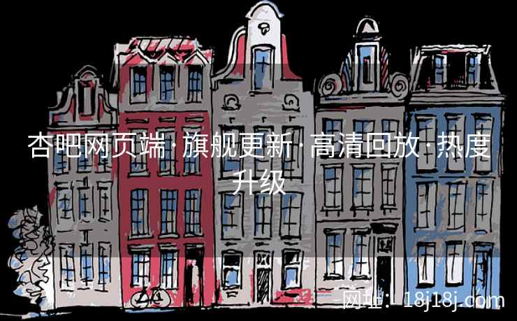 杏吧网页端·旗舰更新·高清回放·热度升级