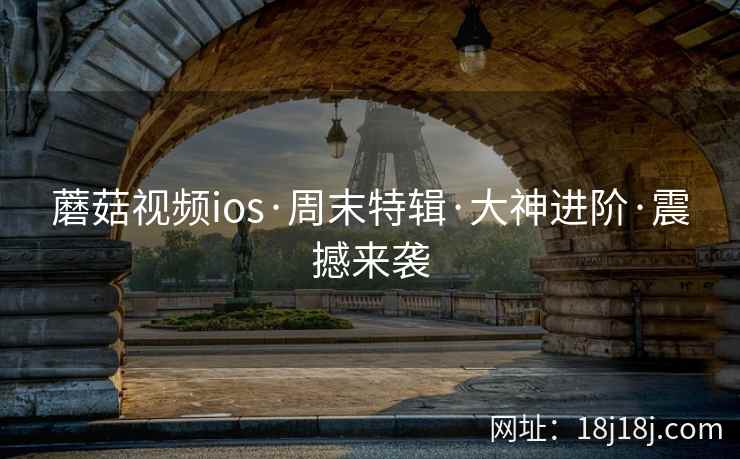 蘑菇视频ios·周末特辑·大神进阶·震撼来袭