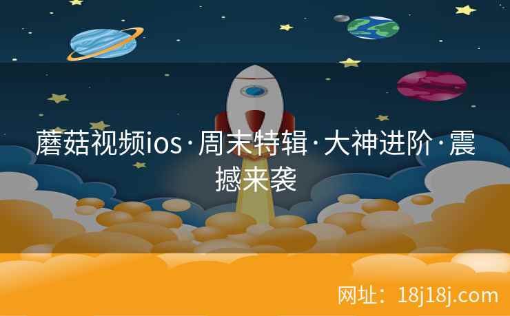 蘑菇视频ios·周末特辑·大神进阶·震撼来袭