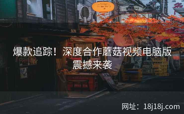 爆款追踪！深度合作蘑菇视频电脑版震撼来袭