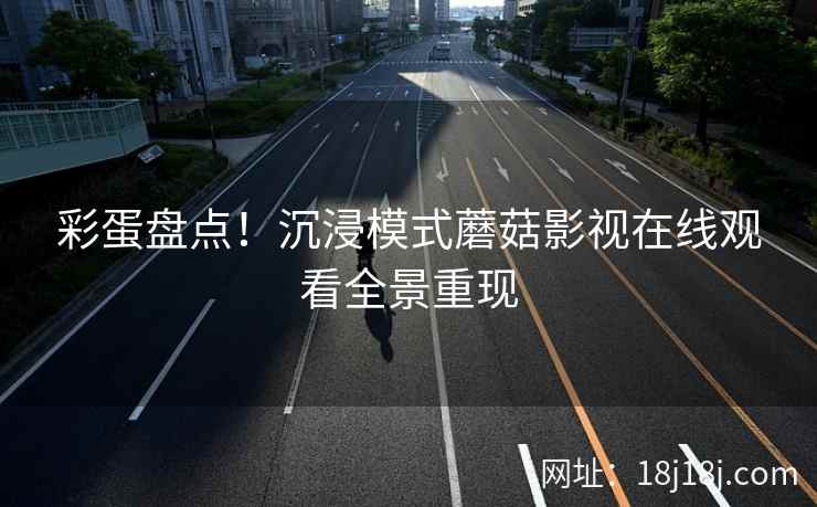 彩蛋盘点！沉浸模式蘑菇影视在线观看全景重现