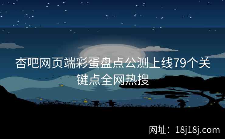 杏吧网页端彩蛋盘点公测上线79个关键点全网热搜