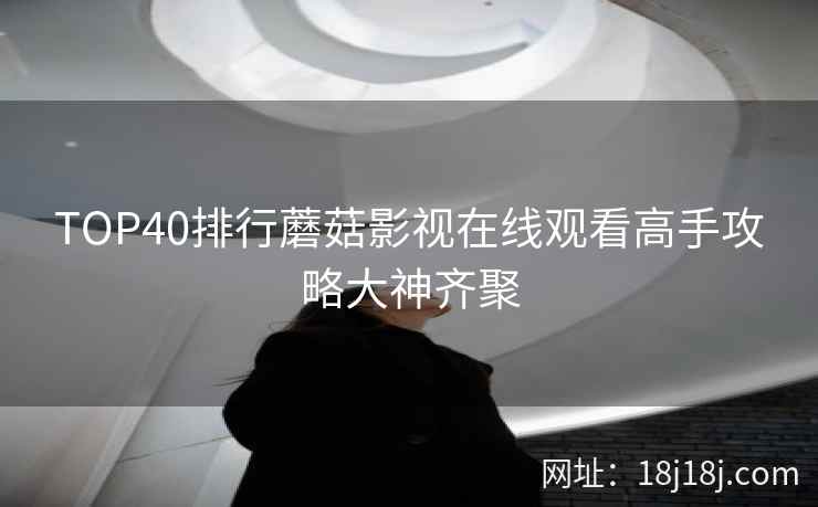 TOP40排行蘑菇影视在线观看高手攻略大神齐聚