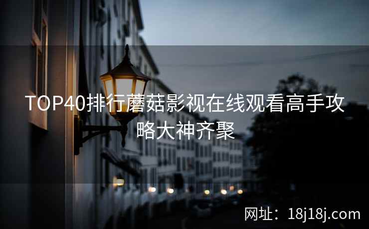 TOP40排行蘑菇影视在线观看高手攻略大神齐聚