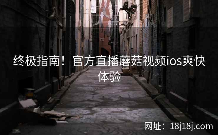 终极指南！官方直播蘑菇视频ios爽快体验
