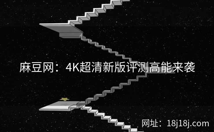 麻豆网：4K超清新版评测高能来袭