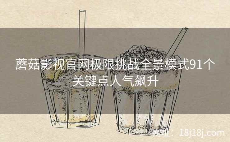 蘑菇影视官网极限挑战全景模式91个关键点人气飙升