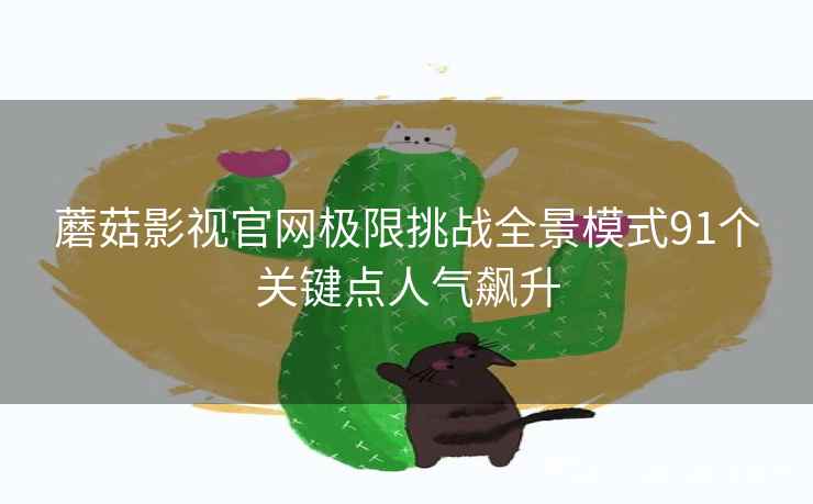 蘑菇影视官网极限挑战全景模式91个关键点人气飙升