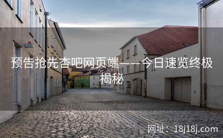 预告抢先杏吧网页端——今日速览终极揭秘