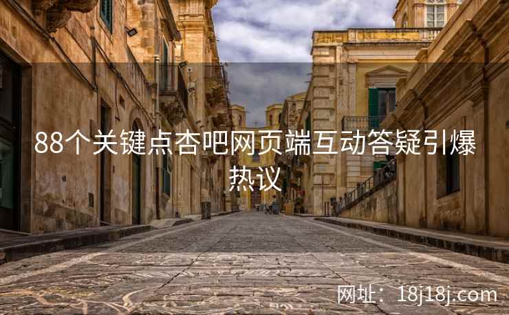 88个关键点杏吧网页端互动答疑引爆热议