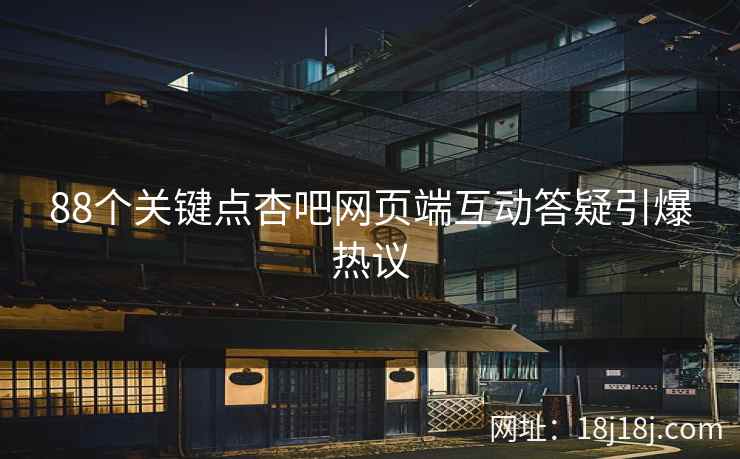 88个关键点杏吧网页端互动答疑引爆热议  第2张