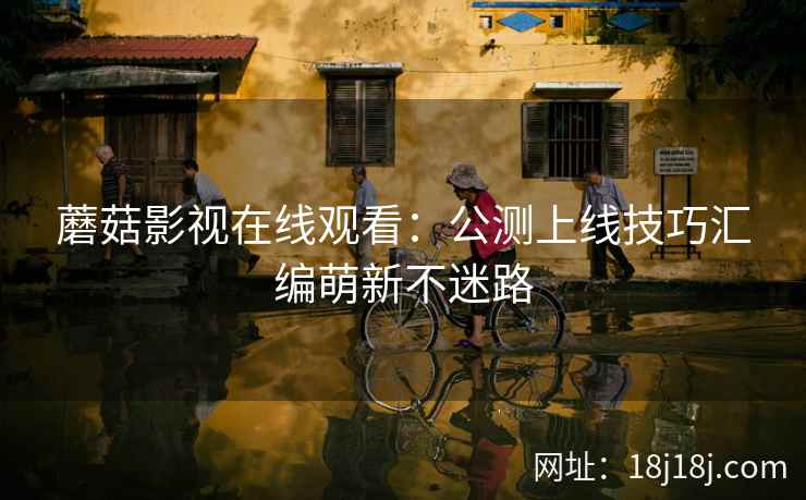 蘑菇影视在线观看：公测上线技巧汇编萌新不迷路