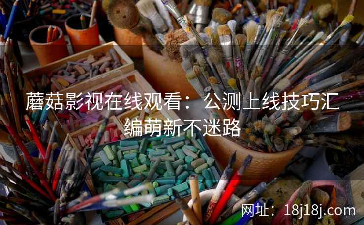 蘑菇影视在线观看：公测上线技巧汇编萌新不迷路