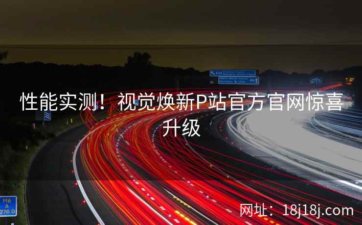 性能实测！视觉焕新P站官方官网惊喜升级  第1张