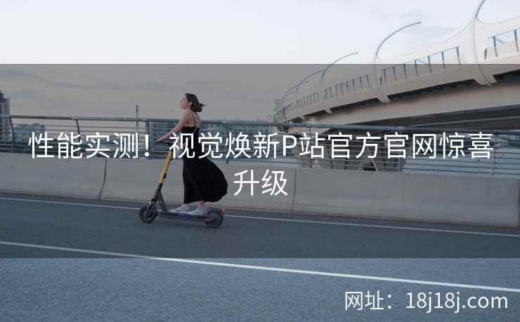 性能实测！视觉焕新P站官方官网惊喜升级  第2张