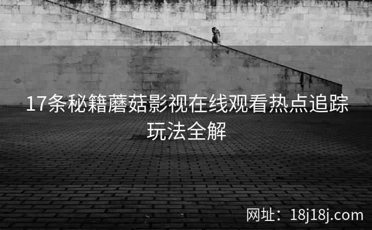 17条秘籍蘑菇影视在线观看热点追踪玩法全解  第2张