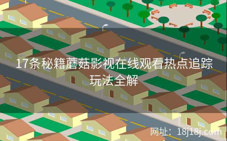 17条秘籍蘑菇影视在线观看热点追踪玩法全解
