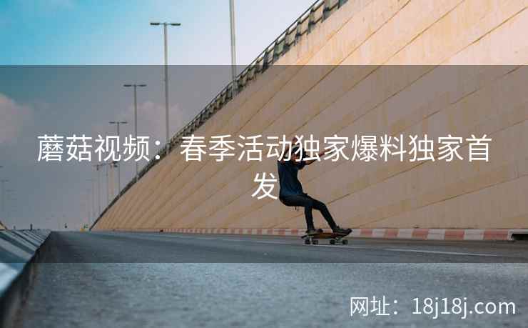 蘑菇视频：春季活动独家爆料独家首发