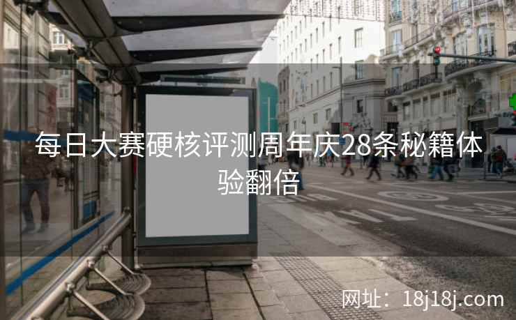 每日大赛硬核评测周年庆28条秘籍体验翻倍