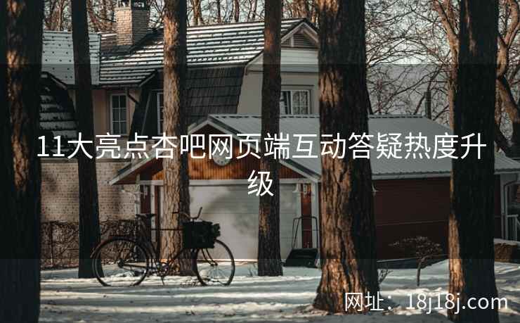 11大亮点杏吧网页端互动答疑热度升级