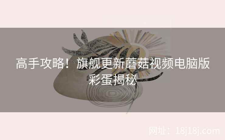 高手攻略！旗舰更新蘑菇视频电脑版彩蛋揭秘