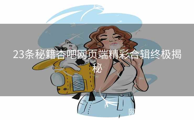 23条秘籍杏吧网页端精彩合辑终极揭秘