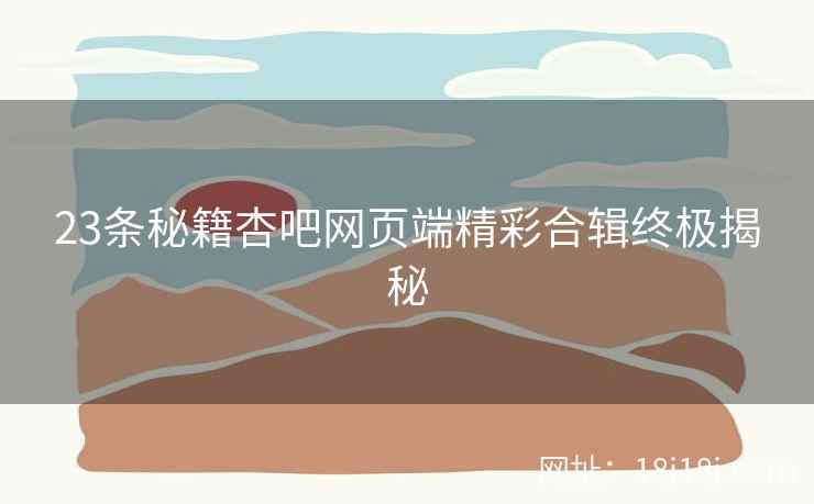 23条秘籍杏吧网页端精彩合辑终极揭秘