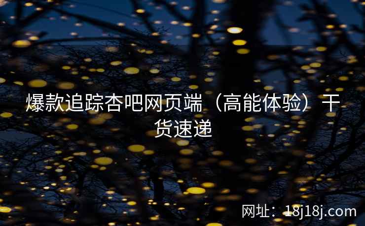 爆款追踪杏吧网页端（高能体验）干货速递