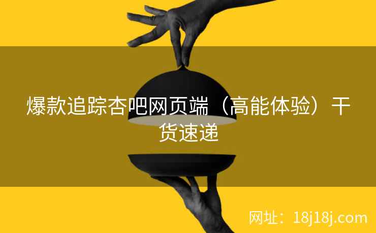 爆款追踪杏吧网页端（高能体验）干货速递