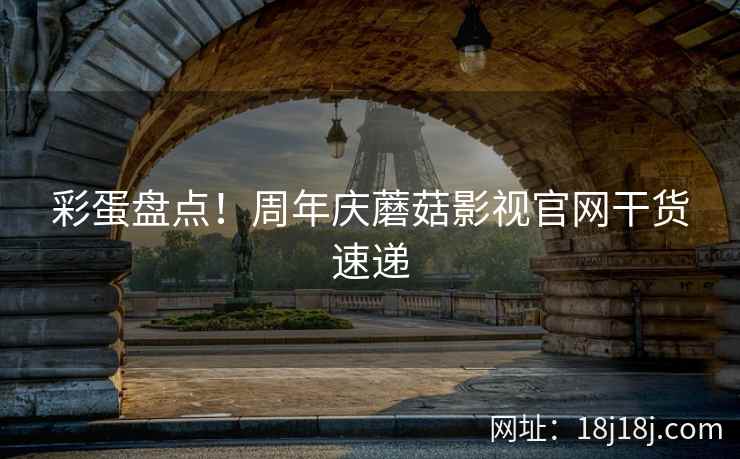 彩蛋盘点！周年庆蘑菇影视官网干货速递  第1张