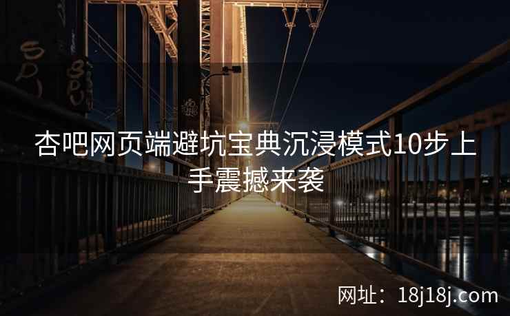 杏吧网页端避坑宝典沉浸模式10步上手震撼来袭