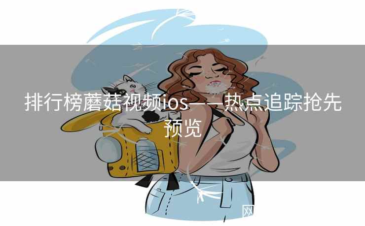 排行榜蘑菇视频ios——热点追踪抢先预览