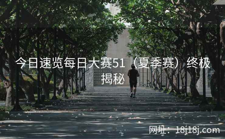 今日速览每日大赛51（夏季赛）终极揭秘