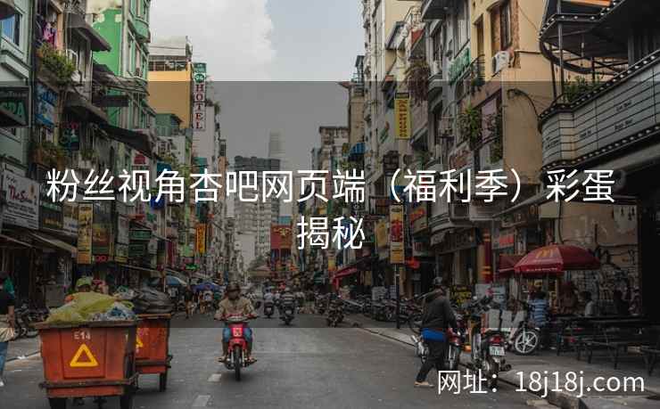 粉丝视角杏吧网页端（福利季）彩蛋揭秘