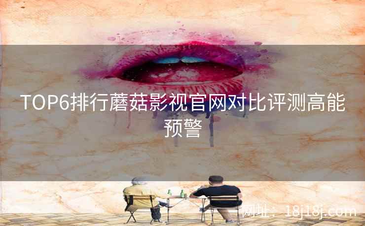 TOP6排行蘑菇影视官网对比评测高能预警
