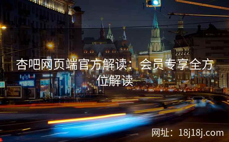 杏吧网页端官方解读：会员专享全方位解读