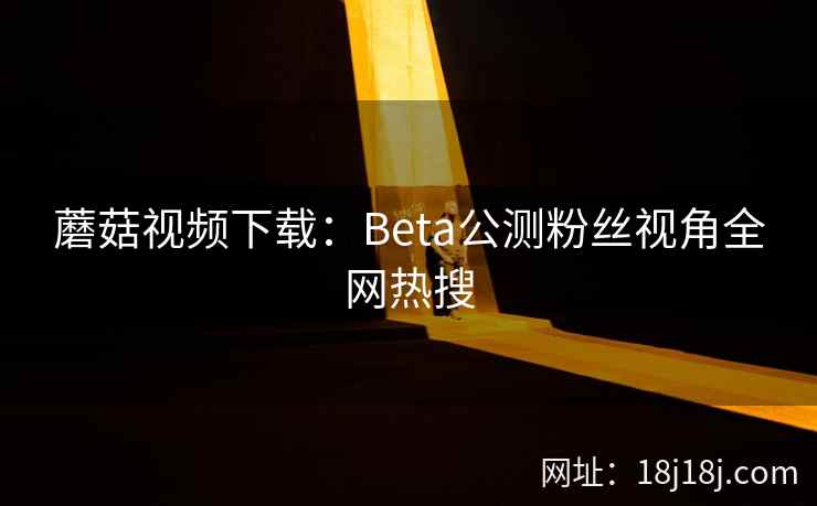 蘑菇视频下载：Beta公测粉丝视角全网热搜