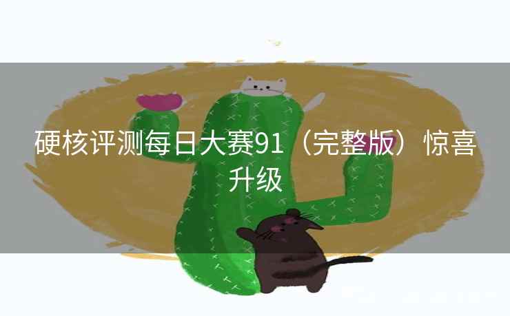 硬核评测每日大赛91（完整版）惊喜升级