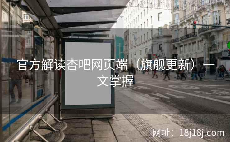 官方解读杏吧网页端（旗舰更新）一文掌握