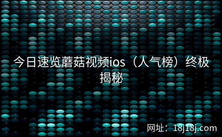今日速览蘑菇视频ios（人气榜）终极揭秘