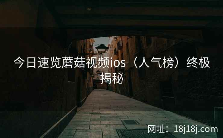 今日速览蘑菇视频ios（人气榜）终极揭秘