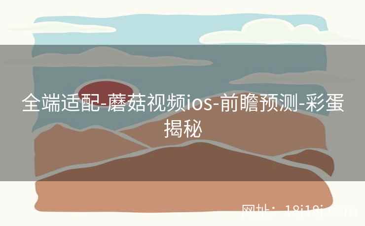 全端适配-蘑菇视频ios-前瞻预测-彩蛋揭秘