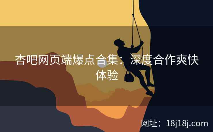 杏吧网页端爆点合集：深度合作爽快体验