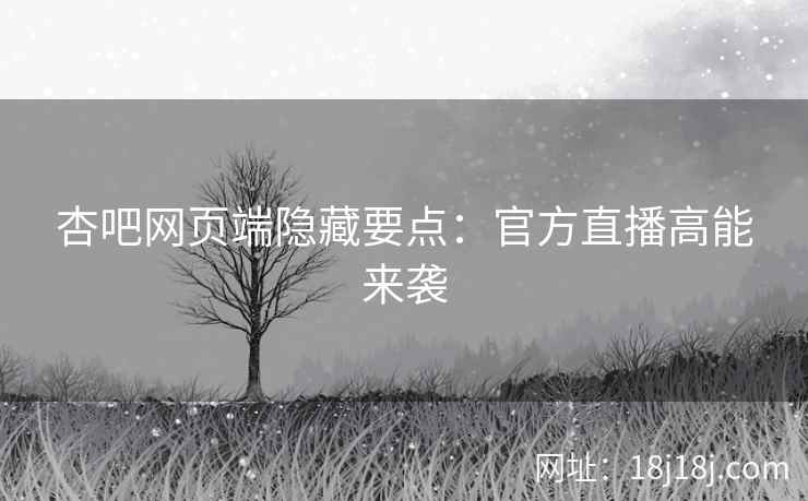 杏吧网页端隐藏要点：官方直播高能来袭