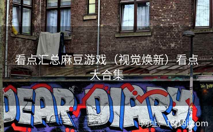 看点汇总麻豆游戏（视觉焕新）看点大合集